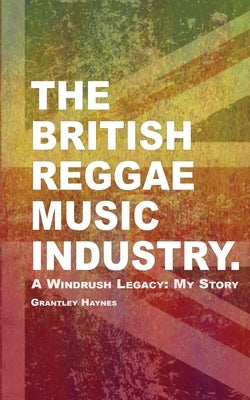 The British Reggae Music Industry.: A Windrush Legacy: My Story by Haynes, Grantley