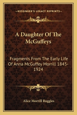 A Daughter Of The McGuffeys: Fragments From The Early Life Of Anna McGuffey Morrill 1845-1924 by Ruggles, Alice Morrill