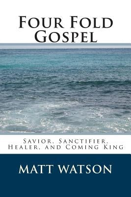 Four Fold Gospel: Savior, Sanctifier, Healer, and Coming King by Watson, Matt