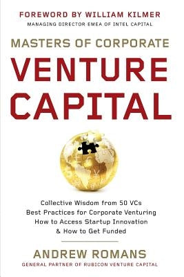 Masters of Corporate Venture Capital: Collective Wisdom from 50 VCs Best Practices for Corporate Venturing How to Access Startup Innovation & How to G by Kilmer, William