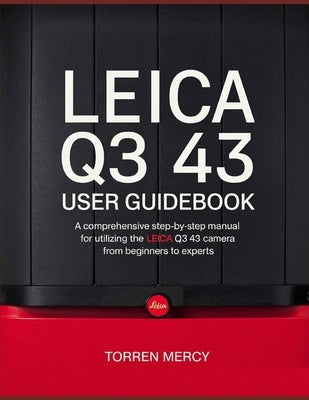 Leica Q3 43 User Guidebook: A Comprehensive Step-by-Step Manual for Utilizing the Leica Q3 43 Camera from Beginners to Experts by Mercy, Torren