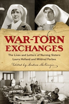War-Torn Exchanges: The Lives and Letters of Nursing Sisters Laura Holland and Mildred Forbes by McKenzie, Andrea