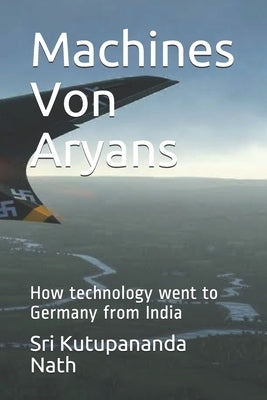 Machines Von Aryans: How technology went to Germany from India by Nath, Sri Kutupananda