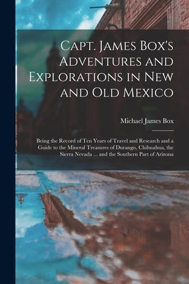 Capt. James Box's Adventures and Explorations in New and Old Mexico: Being the Record of Ten Years of Travel and Research and a Guide to the Mineral T by Box, Michael James