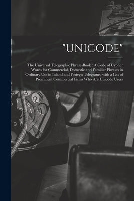 Unicode: The Universal Telegraphic Phrase-Book: A Code of Cypher Words for Commercial, Domestic and Familiar Phrases in Ordinar by Anonymous