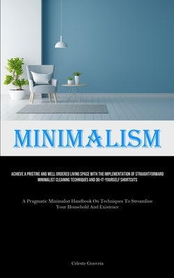 Minimalism: Achieve A Pristine And Well Ordered Living Space With The Implementation Of Straightforward Minimalist Cleaning Techniques And Do-It-Yours by Gouveia, Celeste