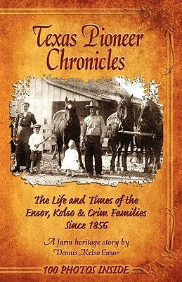 Texas Pioneer Chronicles: The Life And Times Of The Ensor, Kelso & Crim Families Since 1856 by Ensor, Dennis Kelso