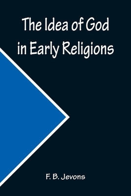 The Idea of God in Early Religions by B. Jevons, F.