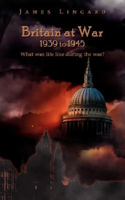 Britain at War 1939 to 1945: What Was Life Like During the War? by Lingard, James