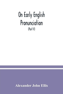 On early English pronunciation: with especial reference to Shakspere and Chaucer, containing an investigation of the correspondence of writing with sp by John Ellis, Alexander
