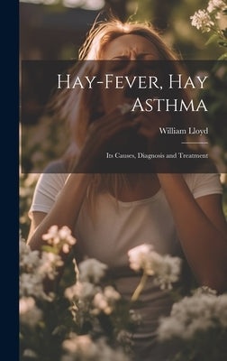 Hay-Fever, Hay Asthma: Its Causes, Diagnosis and Treatment by Lloyd, William