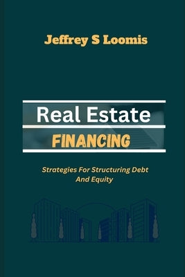Real Estate Financing: Strategies for Structuring Debt and Equity by S. Loomis, Jeffrey