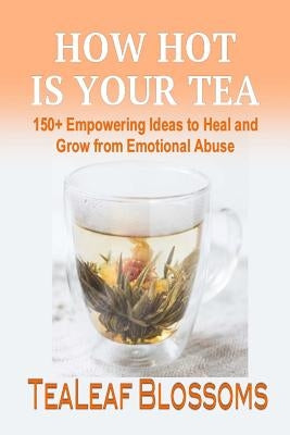 How Hot is Your Tea: 150+ Empowering Ideas to Heal and Grow from Emotional Abuse by Blossoms, Tealeaf