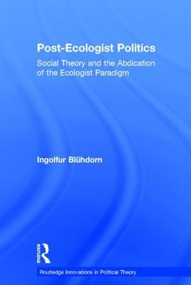 Post-Ecologist Politics: Social Theory and the Abdication of the Ecologist Paradigm by Blühdorn, Ingolfur