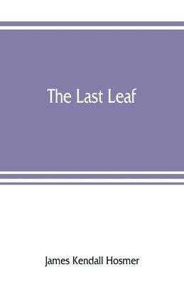 The last leaf; observations, during seventy-five years, of men and events in America and Europe by Kendall Hosmer, James