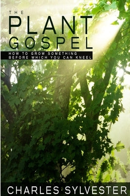 The Plant Gospel - How to Grow Something Before Which You Can Kneel by Sylvester, Charles
