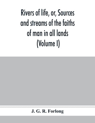Rivers of life, or, Sources and streams of the faiths of man in all lands: showing the evolution of faiths from the rudest symbolisms to the latest sp by G. R. Forlong, J.