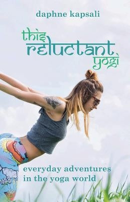 This Reluctant Yogi: Everyday Adventures in the Yoga World by Kapsali, Daphne