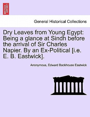 Dry Leaves from Young Egypt: Being a Glance at Sindh Before the Arrival of Sir Charles Napier. by an Ex-Political [I.E. E. B. Eastwick]. by Anonymous