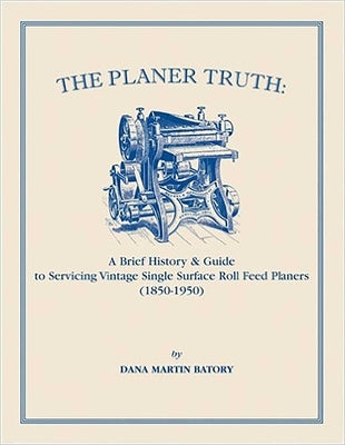Planer Truth: A Brief History & Guide to Servicing Vintage Single Surface Roll Feed Planers (1850-1950) by Batory, Dana Martin