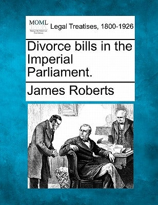 Divorce Bills in the Imperial Parliament. by Roberts, James
