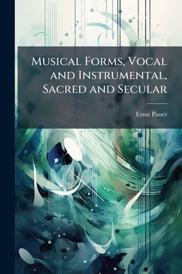 Musical Forms, Vocal and Instrumental, Sacred and Secular by Pauer, Ernst