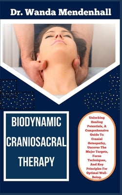 Biodynamic Craniosacral Therapy: Unlocking Healing Potentials, A Comprehensive Guide To Cranial Osteopathy, Uncover The Major Targets, Focus Technique by Mendenhall, Wanda