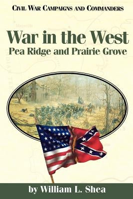 War in the West: Pea Ridge and Prairie Grove by Shea, William L.