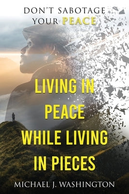Living In Peace While Living In Pieces: Don't Sabotage Your Peace by Washington, Michael J.