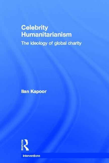 Celebrity Humanitarianism: The Ideology of Global Charity by Kapoor, Ilan