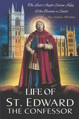 Life of St. Edward the Confessor: The Last Anglo-Saxon King Who Became a Saint by Whitaker, Dominic