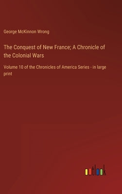 The Conquest of New France; A Chronicle of the Colonial Wars: Volume 10 of the Chronicles of America Series - in large print by Wrong, George McKinnon