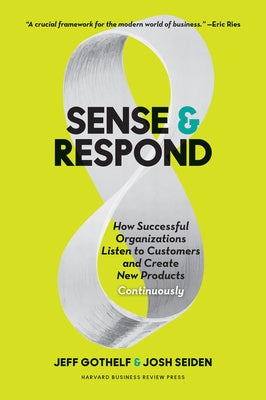 Sense and Respond: How Successful Organizations Listen to Customers and Create New Products Continuously by Gothelf, Jeff