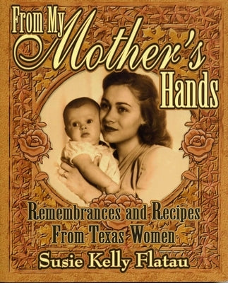 From My Mother's Hands: Remembrances and Recipes from Texas Women by Flatau, Susie Kelly