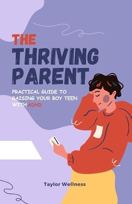 The Thriving Parent: Practical Guide to Raising Your Boy Teen with ADHD by Wellness, Taylor