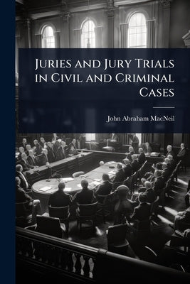 Juries and Jury Trials in Civil and Criminal Cases by MacNeil, John Abraham