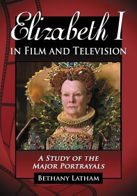 Elizabeth I in Film and Television: A Study of the Major Portrayals by Latham, Bethany