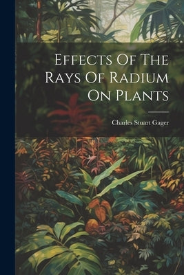 Effects Of The Rays Of Radium On Plants by Gager, Charles Stuart