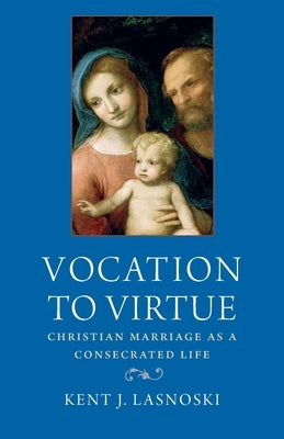 Vocation to Virtue: Christian Marriage as a Consecrated Life by Lasnoski, Kent