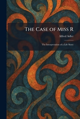 The Case of Miss R: The Interpretation of a Life Story by Adler, Alfred