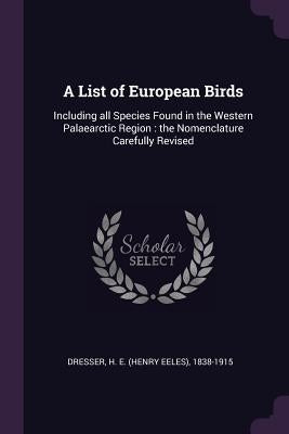 A List of European Birds: Including all Species Found in the Western Palaearctic Region: the Nomenclature Carefully Revised by Dresser, H. E. 1838-1915