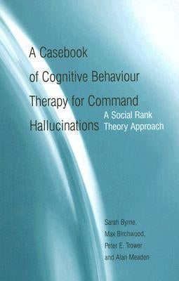A Casebook of Cognitive Behaviour Therapy for Command Hallucinations: A Social Rank Theory Approach by Byrne, Sarah