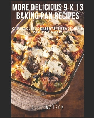 More Delicious 9 x 13 Baking Pan Recipes: Casseroles, Desserts, Breads, Main Dishes & More! by Watson, S. L.