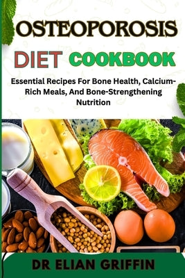 Osteoporosis Diet Cookbook: Essential Recipes For Bone Health, Calcium-Rich Meals, And Bone-Strengthening Nutrition by Griffin, Elian