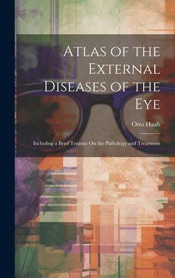 Atlas of the External Diseases of the Eye: Including a Brief Treatise On the Pathology and Treatment by Haab, Otto