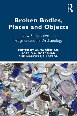 Broken Bodies, Places and Objects: New Perspectives on Fragmentation in Archaeology by Sörman, Anna