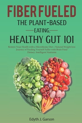 Fiber Fueled: THE PLANT-BASED EATING, HEALTHY GUT 101: Restore Your Health with a Microbiome Diet- Natural Weight-loss Journey of Fe by J. Garson, Edyth