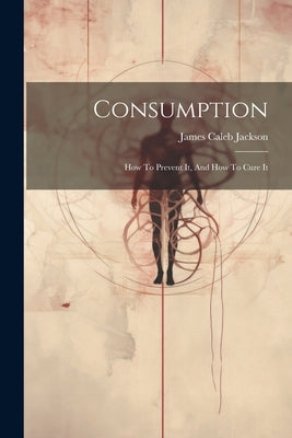Consumption: How To Prevent It, And How To Cure It by Jackson, James Caleb 1811-1895