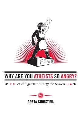 Why Are You Atheists So Angry?: 99 Things That Piss Off the Godless by Christina, Greta