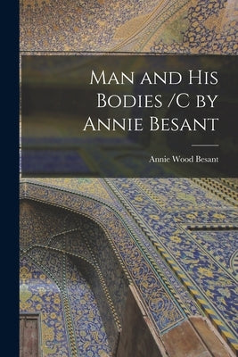 Man and His Bodies /C by Annie Besant by Besant, Annie Wood